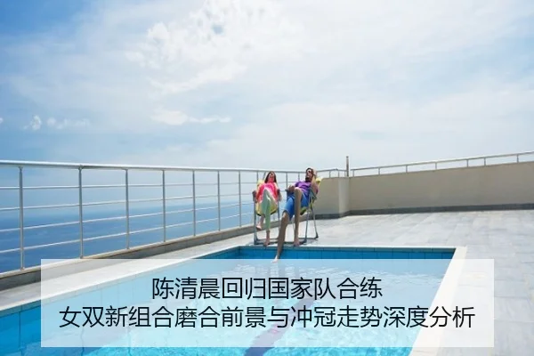 陈清晨回归国家队合练 女双新组合磨合前景与冲冠走势深度分析