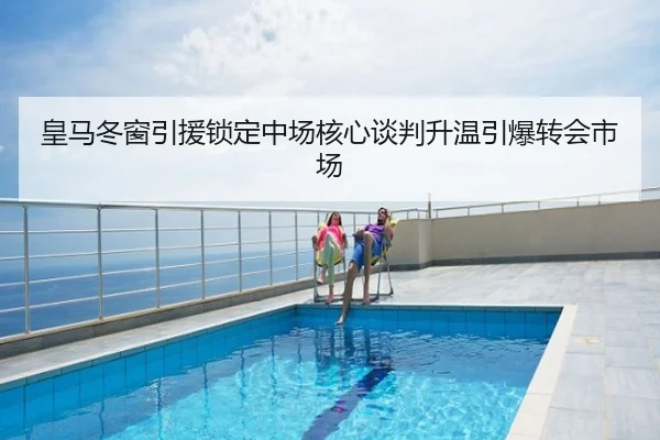皇马冬窗引援锁定中场核心谈判升温引爆转会市场