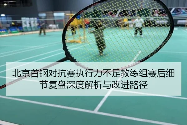 北京首钢对抗赛执行力不足教练组赛后细节复盘深度解析与改进路径