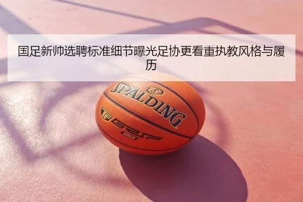 国足新帅选聘标准细节曝光足协更看重执教风格与履历