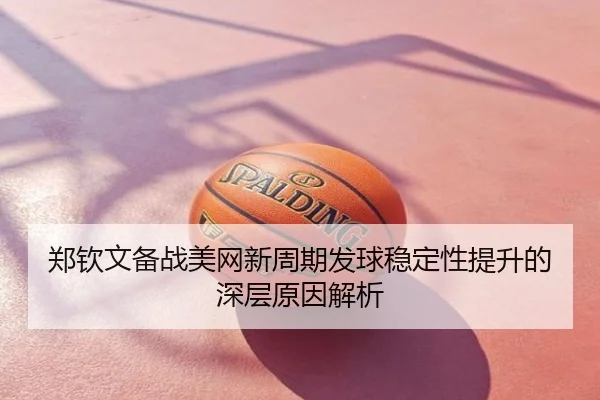 郑钦文备战美网新周期发球稳定性提升的深层原因解析