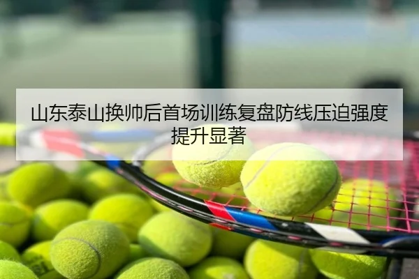 山东泰山换帅后首场训练复盘防线压迫强度提升显著