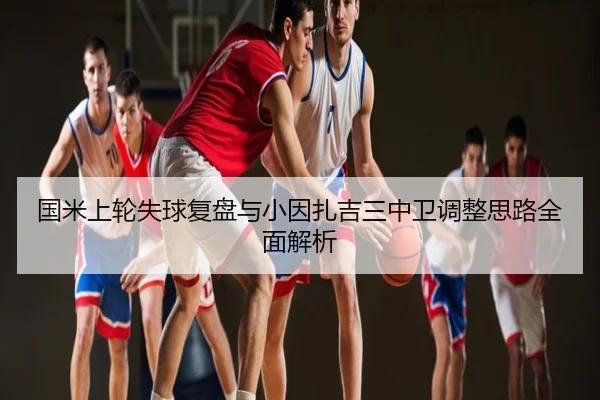 国米上轮失球复盘与小因扎吉三中卫调整思路全面解析