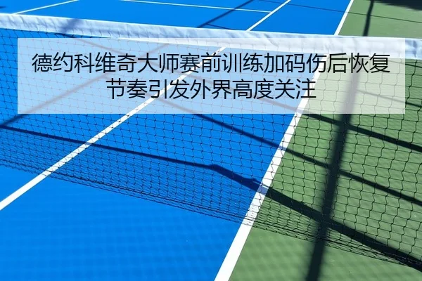 德约科维奇大师赛前训练加码伤后恢复节奏引发外界高度关注