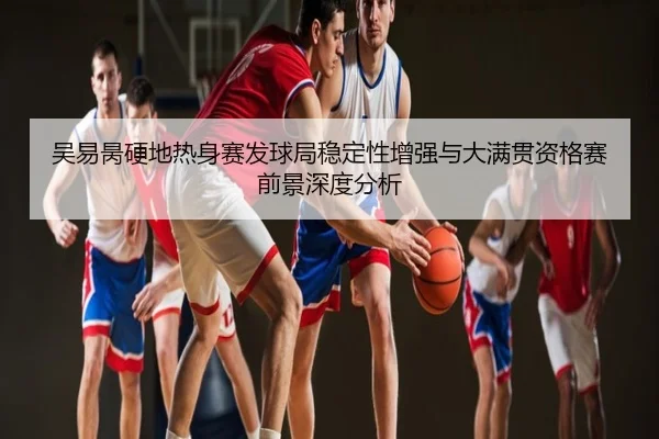 吴易昺硬地热身赛发球局稳定性增强与大满贯资格赛前景深度分析