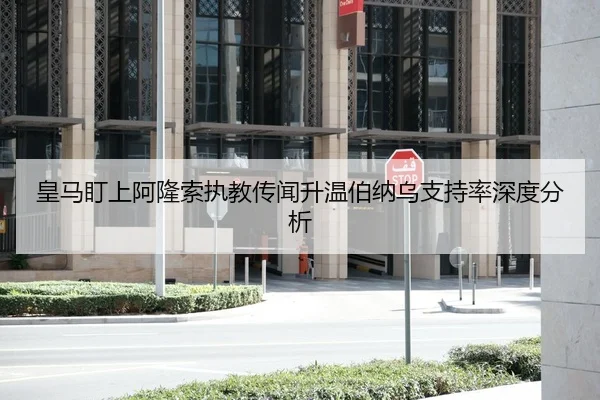 皇马盯上阿隆索执教传闻升温伯纳乌支持率深度分析