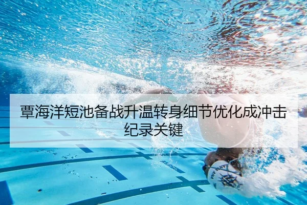 覃海洋短池备战升温转身细节优化成冲击纪录关键