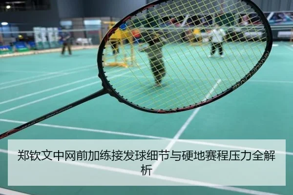 郑钦文中网前加练接发球细节与硬地赛程压力全解析