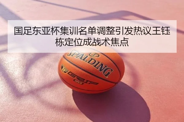 国足东亚杯集训名单调整引发热议王钰栋定位成战术焦点