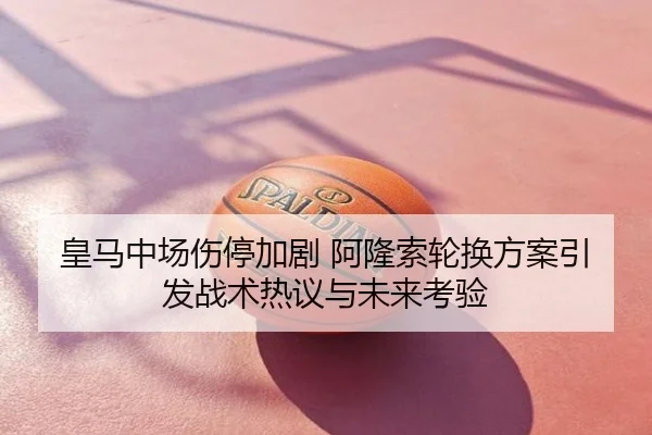 皇马中场伤停加剧 阿隆索轮换方案引发战术热议与未来考验